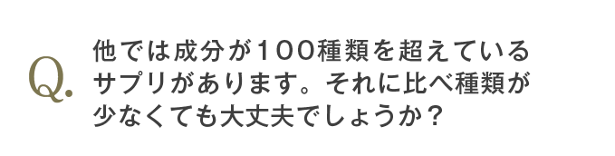 他では成分が100種類を超えているサプリがあります。それに比べ種類が少なくても大丈夫でしょうか？